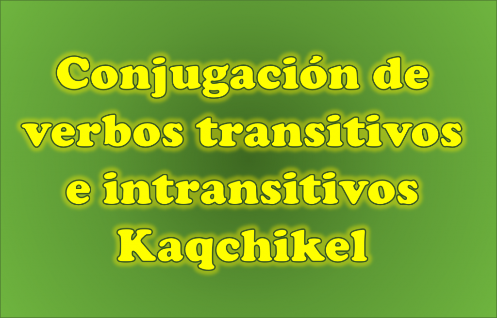 conjugacion de verbos transitivos e intransitivos kaqchikel